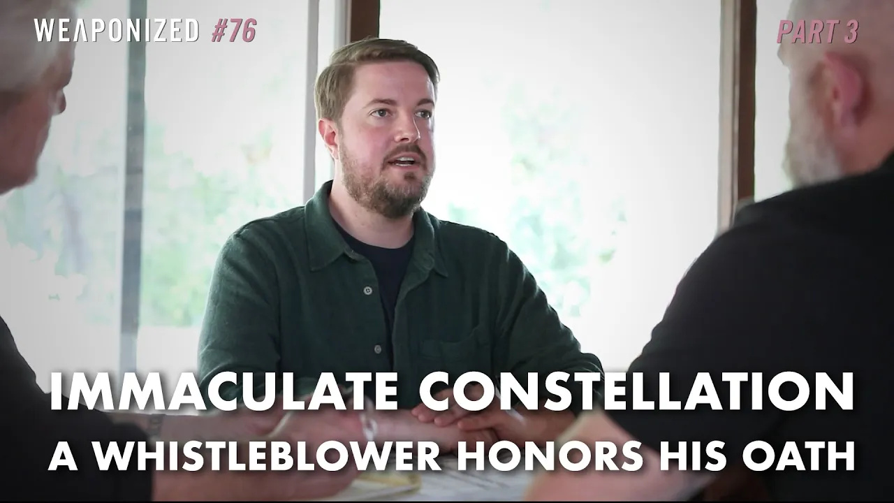 PART 3 : Immaculate Constellation - A Whistleblower Honors His Oath : WEAPONIZED : Episode #76 [360p]